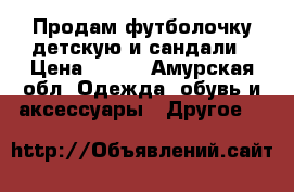 Продам футболочку детскую и сандали › Цена ­ 300 - Амурская обл. Одежда, обувь и аксессуары » Другое   